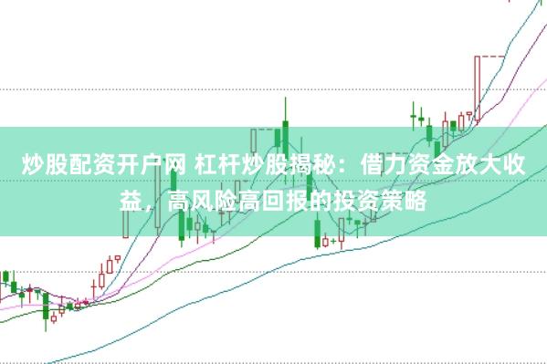 炒股配资开户网 杠杆炒股揭秘：借力资金放大收益，高风险高回报的投资策略