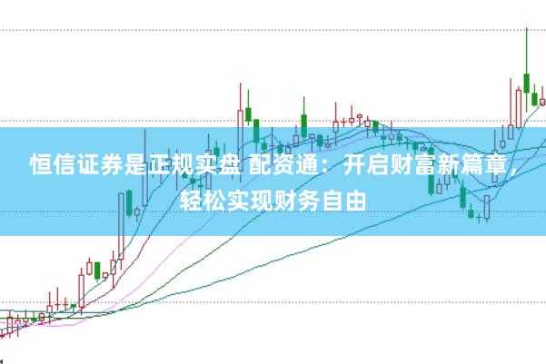 恒信证券是正规实盘 配资通:开启财富新篇章,轻松实现财务自由