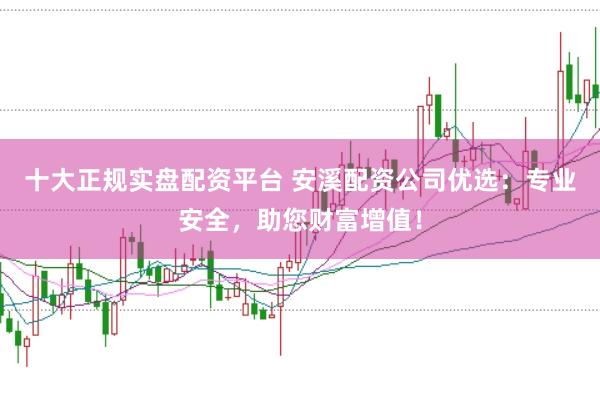 十大正规实盘配资平台 安溪配资公司优选:专业安全,助您财富增值!