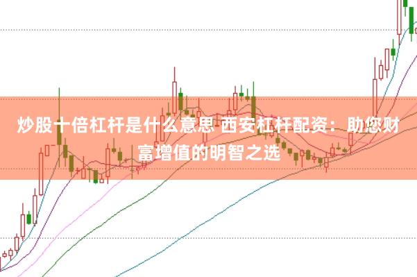 炒股十倍杠杆是什么意思 西安杠杆配资:助您财富增值的明智之选
