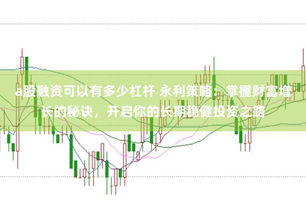 a股融资可以有多少杠杆 永利策略:掌握财富增长的秘诀,开启你的长期稳健投资之路