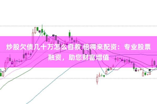 炒股欠债几十万怎么自救 倍得来配资:专业股票融资,助您财富增值