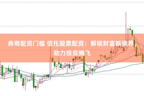 券商配资门槛 信托股票配资:解锁财富新境界,助力投资腾飞