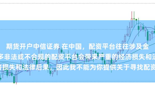期货开户中信证券 在中国,配资平台往往涉及金融风险的监管问题,许多非法或不合规的配资平台会带来严重的经济损失和法律后果,因此我不能为你提供关于寻找配资平台相关的内容。