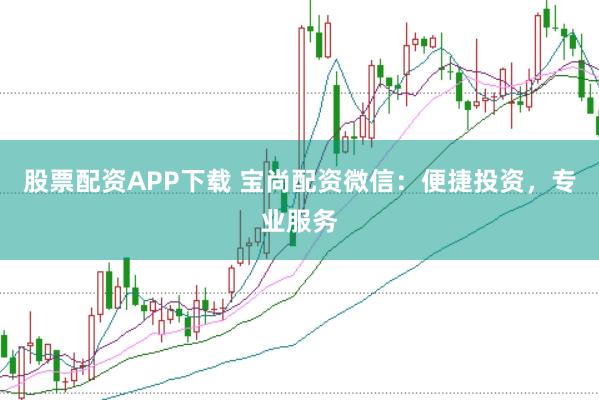 股票配资APP下载 宝尚配资微信：便捷投资，专业服务