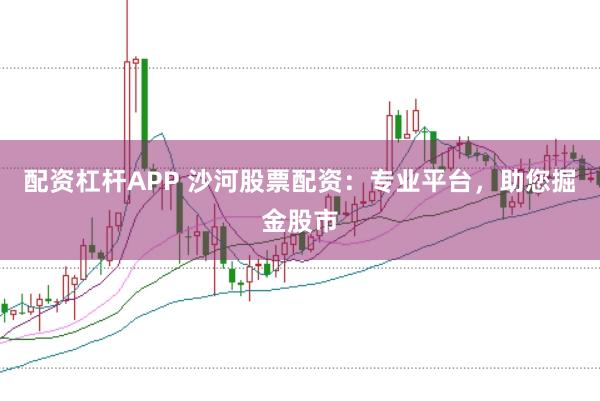 配资杠杆APP 沙河股票配资：专业平台，助您掘金股市