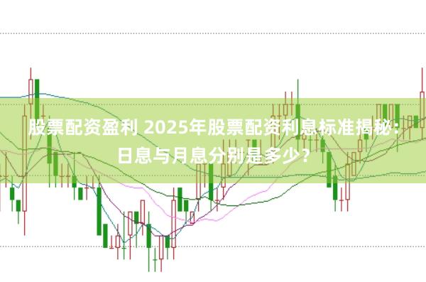 股票配资盈利 2025年股票配资利息标准揭秘:日息与月息分别是多少?