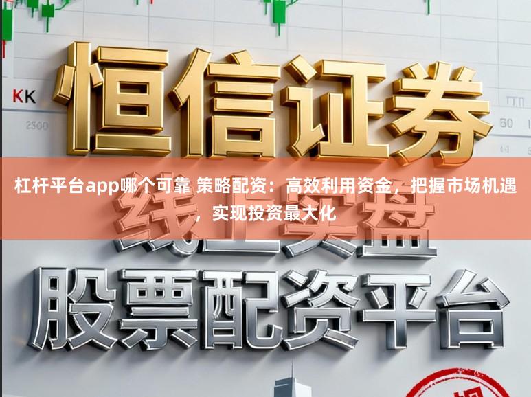 杠杆平台app哪个可靠 策略配资：高效利用资金，把握市场机遇，实现投资最大化