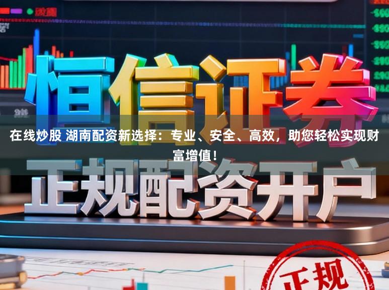 在线炒股 湖南配资新选择：专业、安全、高效，助您轻松实现财富增值！
