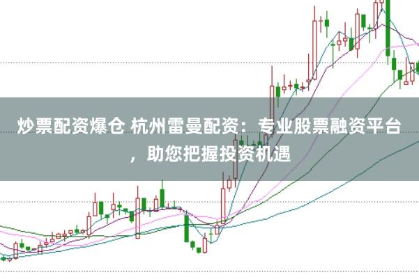 炒票配资爆仓 杭州雷曼配资：专业股票融资平台，助您把握投资机遇