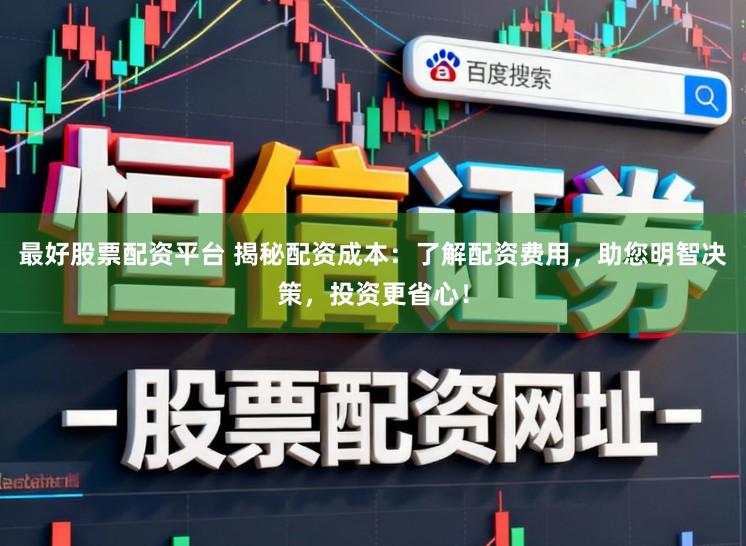 最好股票配资平台 揭秘配资成本：了解配资费用，助您明智决策，投资更省心！