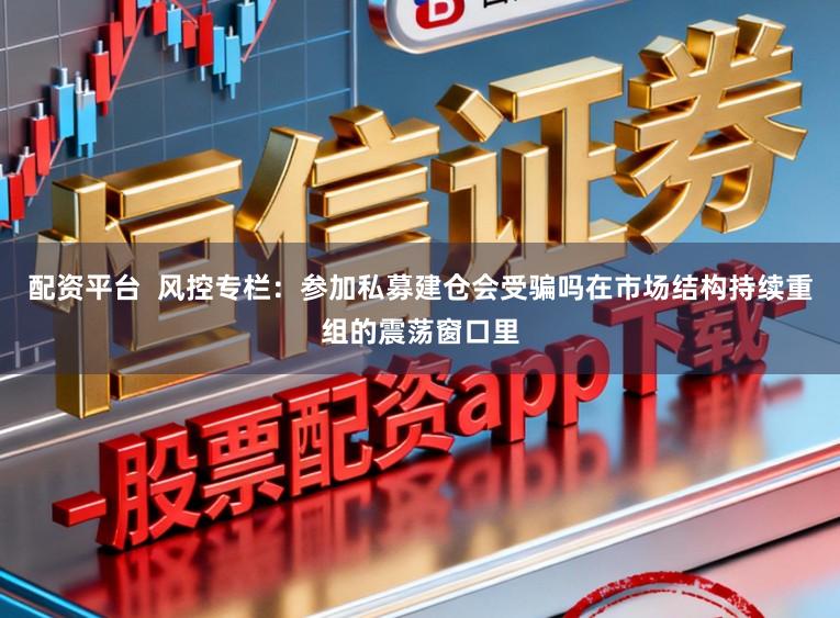 配资平台 风控专栏:参加私募建仓会受骗吗在市场结构持续重组的震荡窗口里