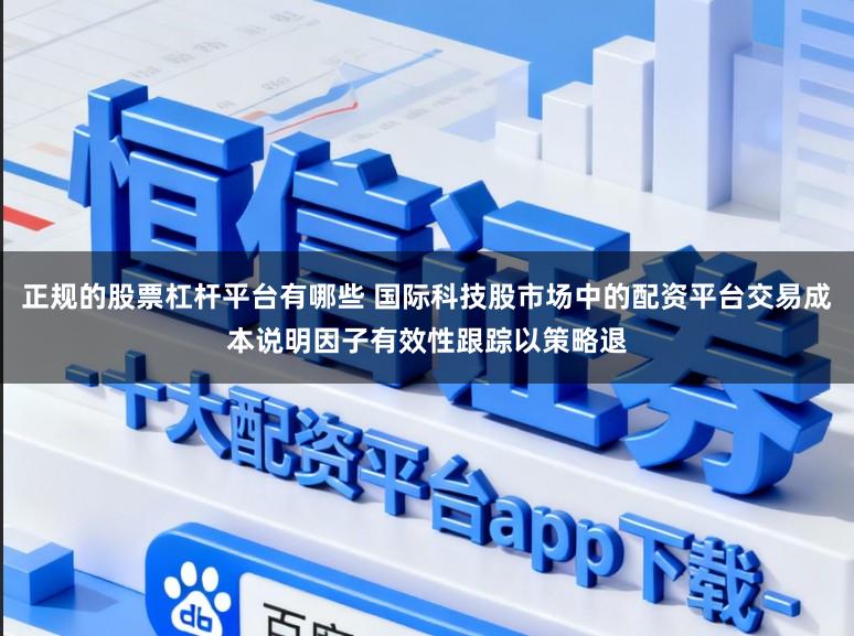 正规的股票杠杆平台有哪些 国际科技股市场中的配资平台交易成本说明因子有效性跟踪以策略退