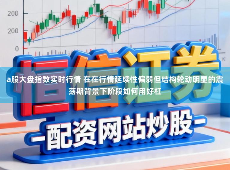 a股大盘指数实时行情 在在行情延续性偏弱但结构轮动明显的震荡期背景下阶段如何用好杠