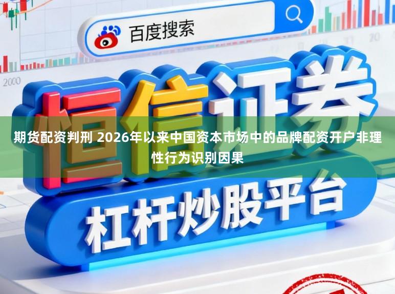 期货配资判刑 2026年以来中国资本市场中的品牌配资开户非理性行为识别因果