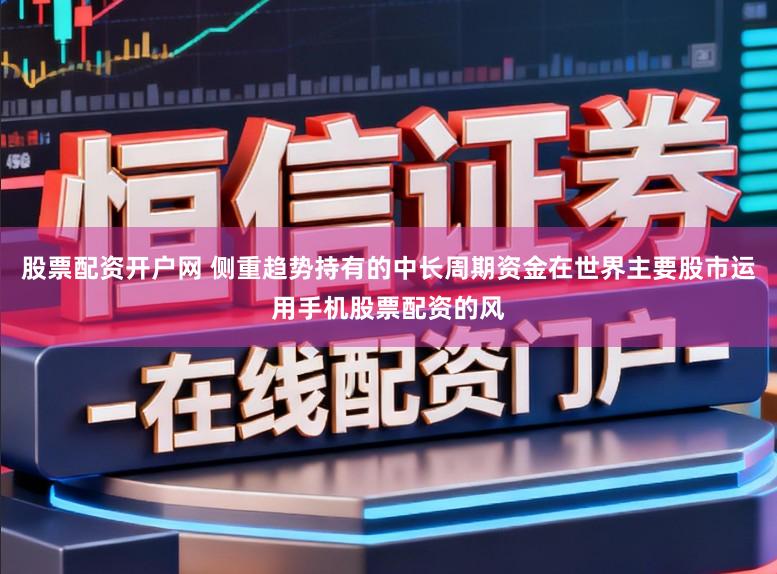 股票配资开户网 侧重趋势持有的中长周期资金在世界主要股市运用手机股票配资的风