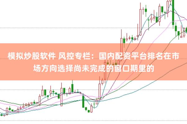 模拟炒股软件 风控专栏:国内配资平台排名在市场方向选择尚未完成的窗口期里的