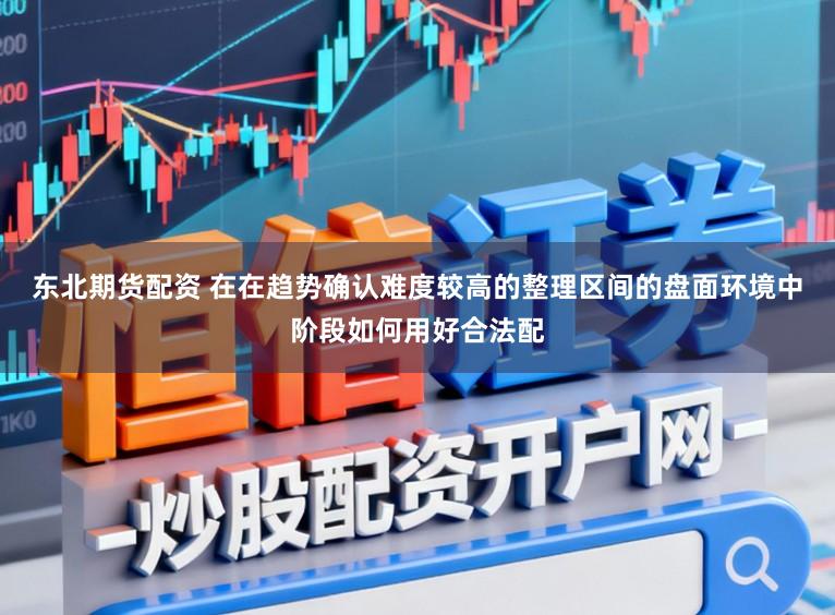 东北期货配资 在在趋势确认难度较高的整理区间的盘面环境中阶段如何用好合法配