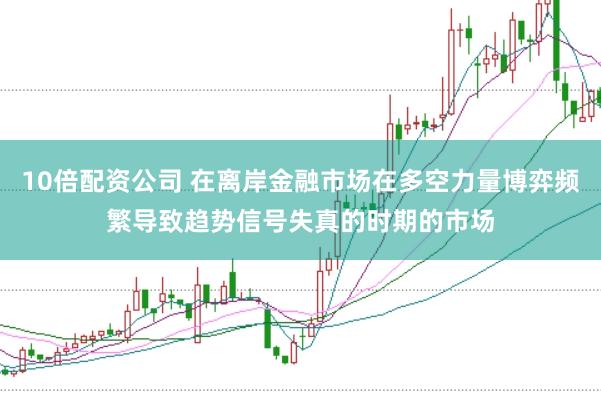 10倍配资公司 在离岸金融市场在多空力量博弈频繁导致趋势信号失真的时期的市场