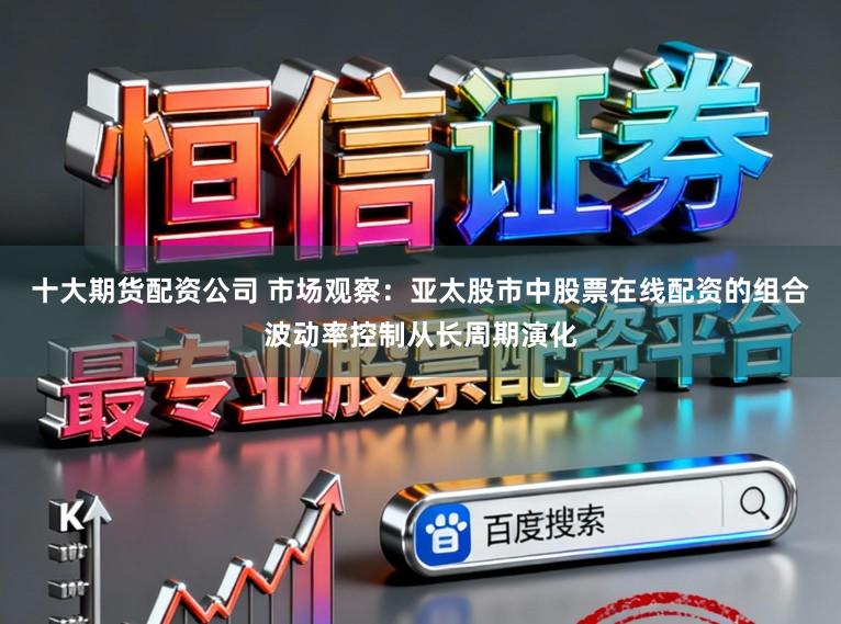 十大期货配资公司 市场观察：亚太股市中股票在线配资的组合波动率控制从长周期演化