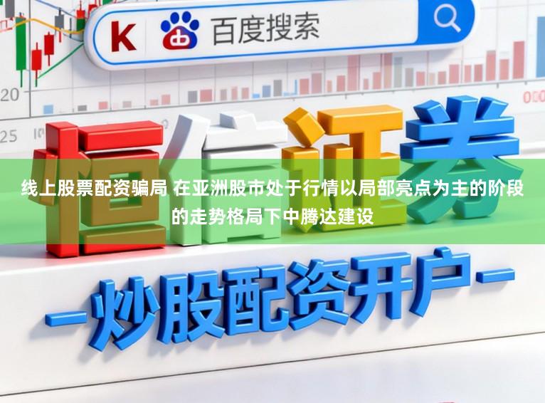 线上股票配资骗局 在亚洲股市处于行情以局部亮点为主的阶段的走势格局下中腾达建设