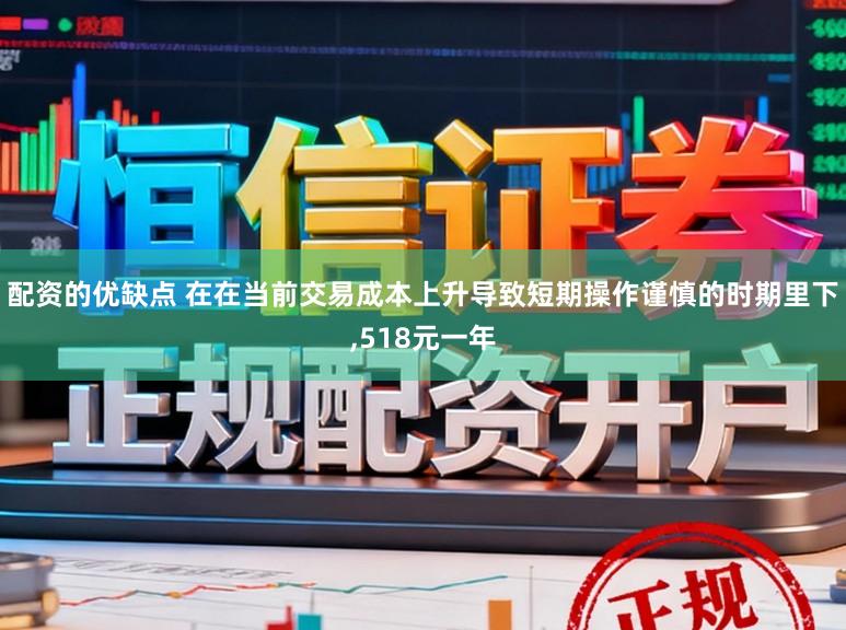 配资的优缺点 在在当前交易成本上升导致短期操作谨慎的时期里下，518元一年