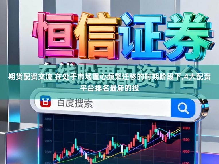 期货配资交流 在处于市场重心频繁迁移的时期阶段下，4大配资平台排名最新的投