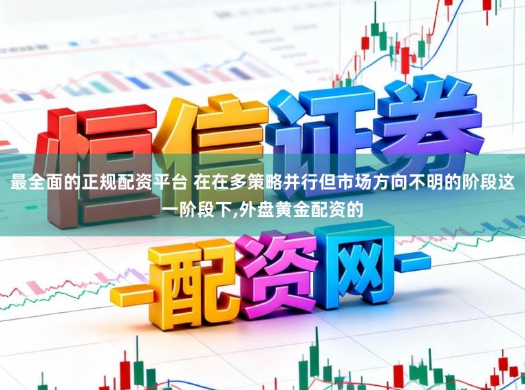 最全面的正规配资平台 在在多策略并行但市场方向不明的阶段这一阶段下，外盘黄金配资的