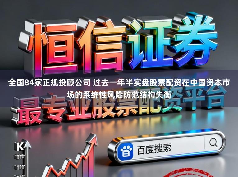 全国84家正规投顾公司 过去一年半实盘股票配资在中国资本市场的系统性风险防范结构失衡