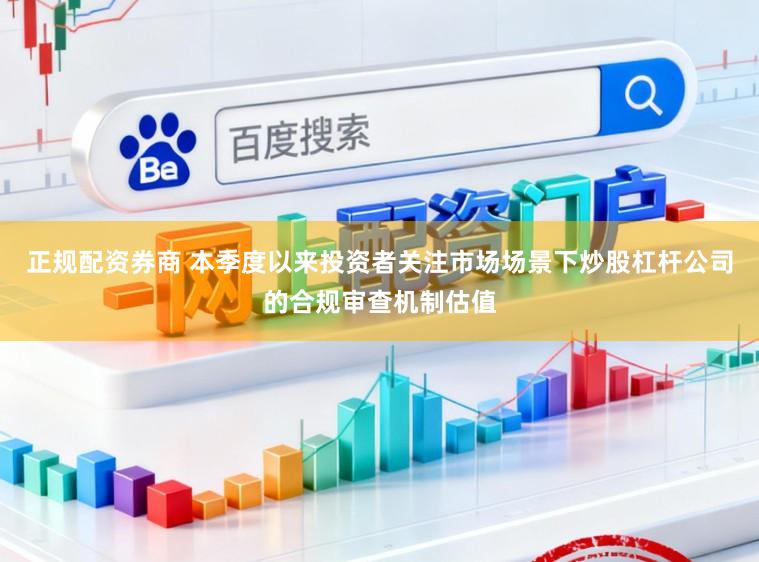 正规配资券商 本季度以来投资者关注市场场景下炒股杠杆公司的合规审查机制估值