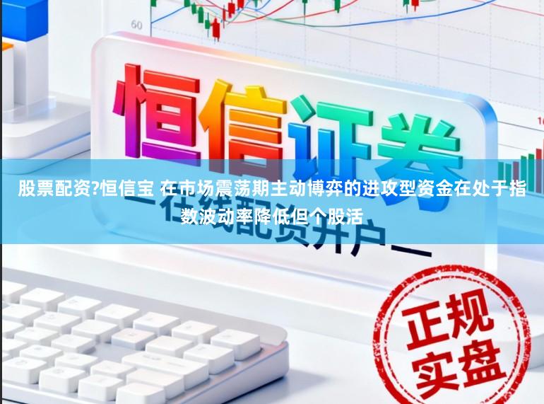 股票配资?恒信宝 在市场震荡期主动博弈的进攻型资金在处于指数波动率降低但个股活
