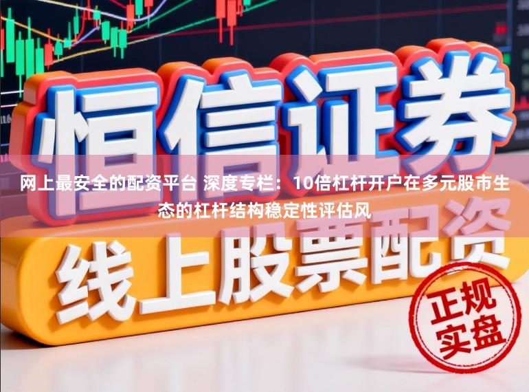 网上最安全的配资平台 深度专栏：10倍杠杆开户在多元股市生态的杠杆结构稳定性评估风