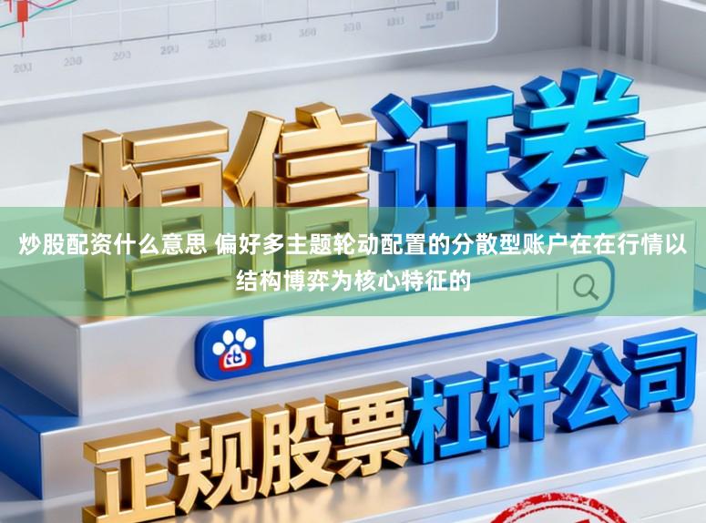 炒股配资什么意思 偏好多主题轮动配置的分散型账户在在行情以结构博弈为核心特征的