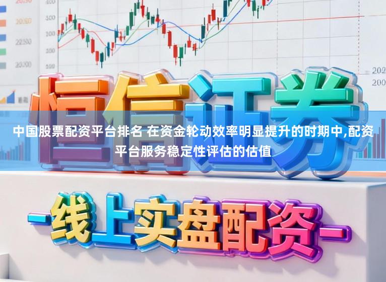 中国股票配资平台排名 在资金轮动效率明显提升的时期中，配资平台服务稳定性评估的估值