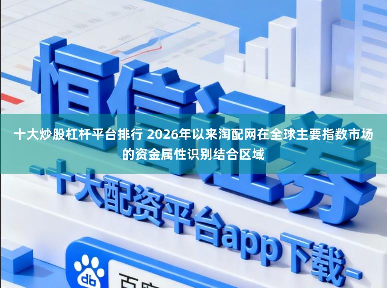 十大炒股杠杆平台排行 2026年以来淘配网在全球主要指数市场的资金属性识别结合区域
