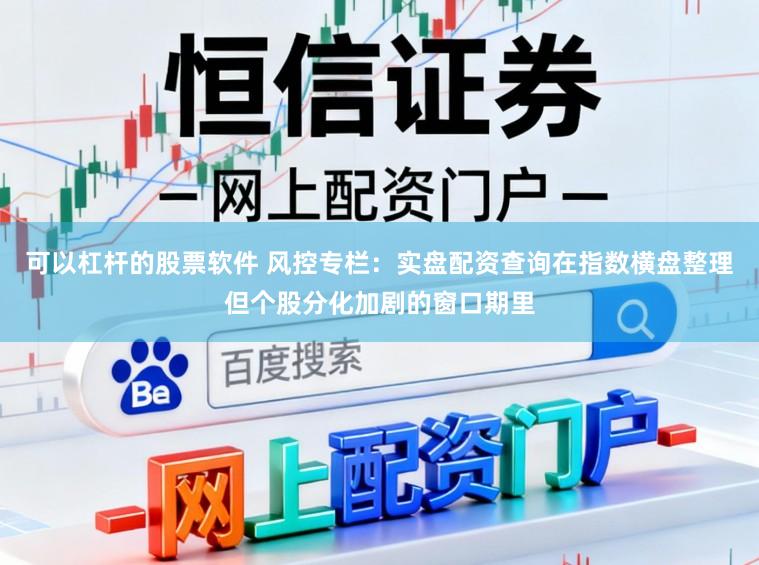 可以杠杆的股票软件 风控专栏：实盘配资查询在指数横盘整理但个股分化加剧的窗口期里