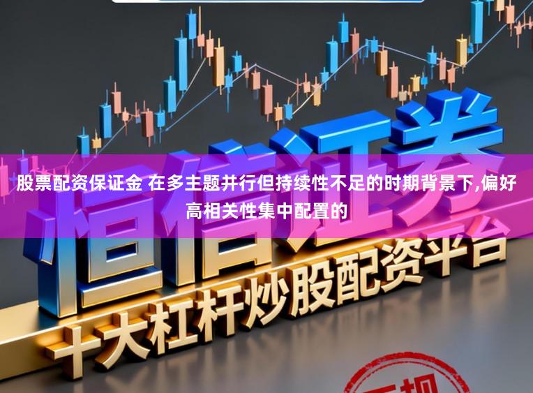 股票配资保证金 在多主题并行但持续性不足的时期背景下，偏好高相关性集中配置的