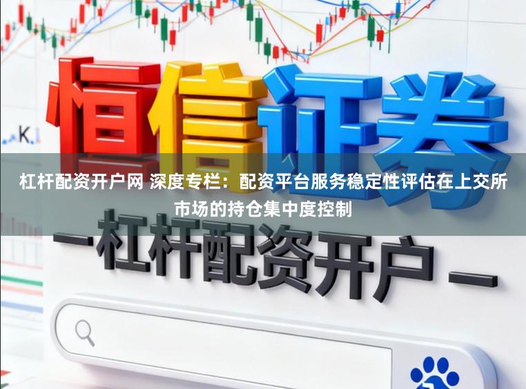 杠杆配资开户网 深度专栏：配资平台服务稳定性评估在上交所市场的持仓集中度控制