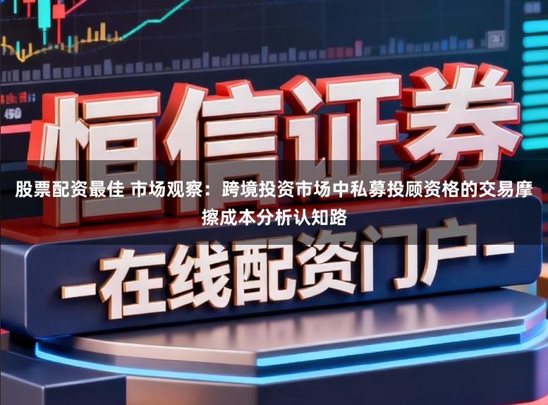 股票配资最佳 市场观察：跨境投资市场中私募投顾资格的交易摩擦成本分析认知路