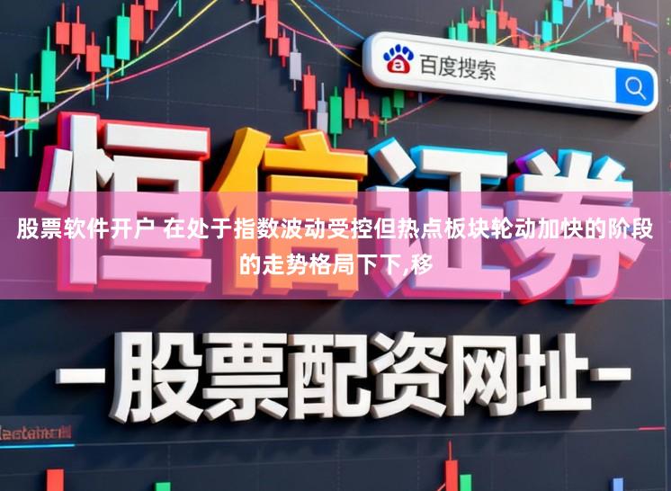 股票软件开户 在处于指数波动受控但热点板块轮动加快的阶段的走势格局下下，移