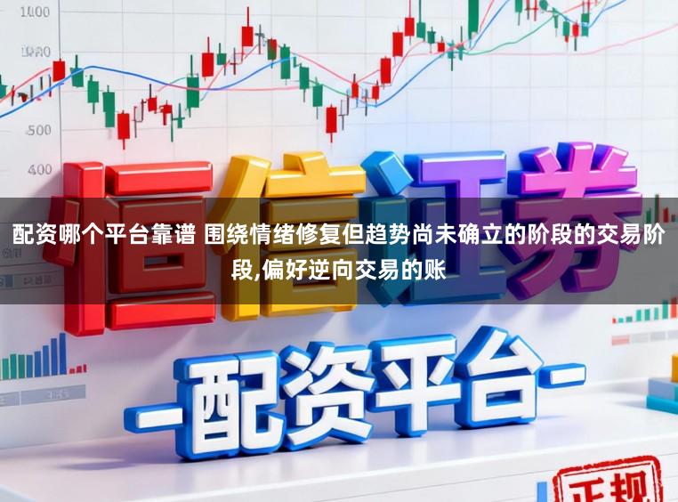配资哪个平台靠谱 围绕情绪修复但趋势尚未确立的阶段的交易阶段，偏好逆向交易的账
