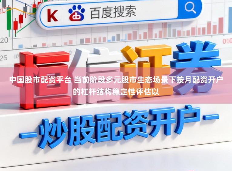 中国股市配资平台 当前阶段多元股市生态场景下按月配资开户的杠杆结构稳定性评估以