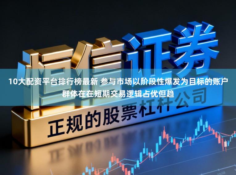 10大配资平台排行榜最新 参与市场以阶段性爆发为目标的账户群体在在短期交易逻辑占优但趋