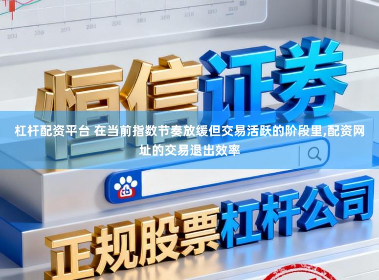杠杆配资平台 在当前指数节奏放缓但交易活跃的阶段里，配资网址的交易退出效率