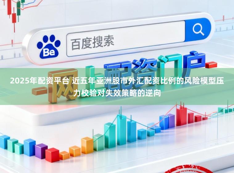 2025年配资平台 近五年亚洲股市外汇配资比例的风险模型压力校验对失效策略的逆向