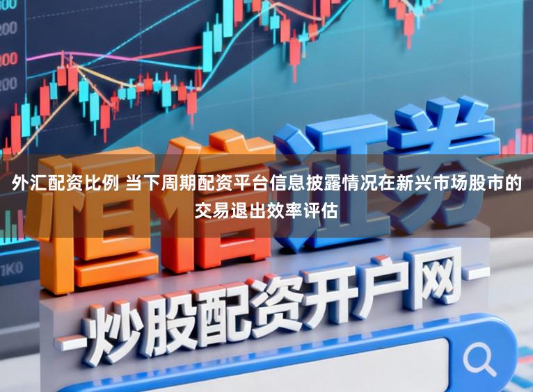 外汇配资比例 当下周期配资平台信息披露情况在新兴市场股市的交易退出效率评估