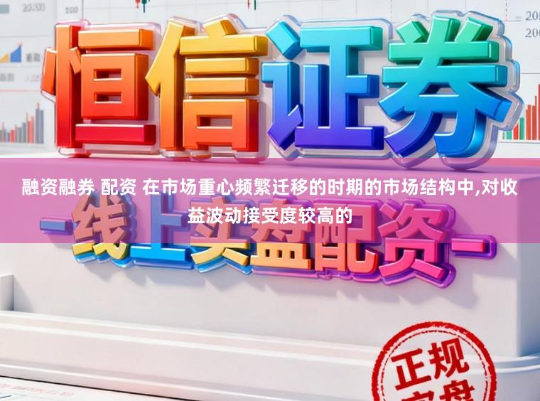 融资融券 配资 在市场重心频繁迁移的时期的市场结构中，对收益波动接受度较高的
