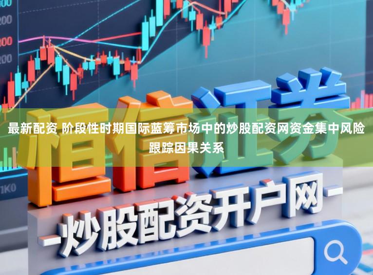 最新配资 阶段性时期国际蓝筹市场中的炒股配资网资金集中风险跟踪因果关系