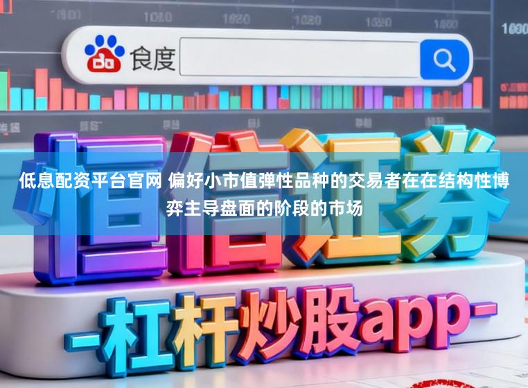 低息配资平台官网 偏好小市值弹性品种的交易者在在结构性博弈主导盘面的阶段的市场