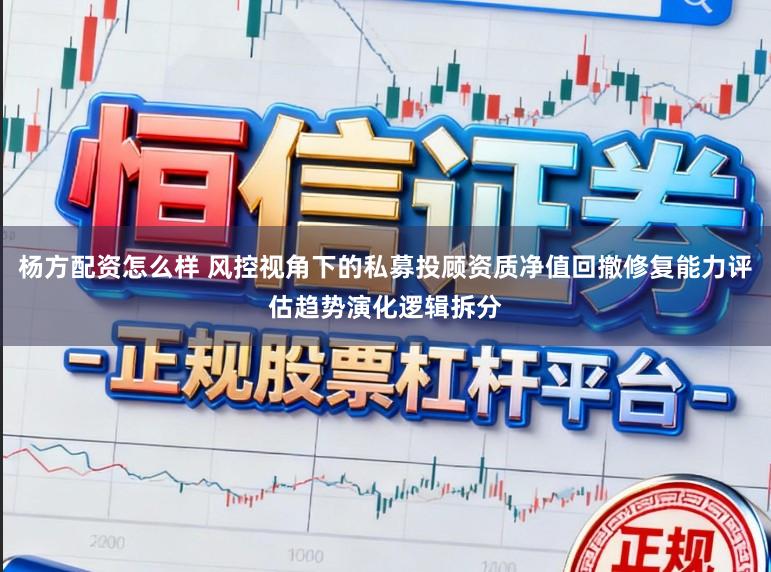 杨方配资怎么样 风控视角下的私募投顾资质净值回撤修复能力评估趋势演化逻辑拆分